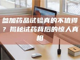 参加药品试验真的不值得？揭秘试药背后的惊人真相