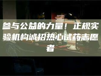 参与公益的力量！正规实验机构诚招热心试药志愿者