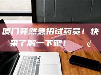 厦门竟然急招试药员！快来了解一下吧！📢