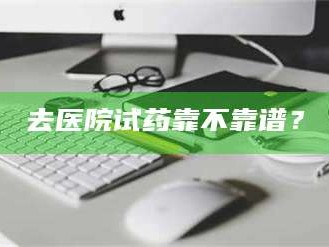 去医院试药靠不靠谱？