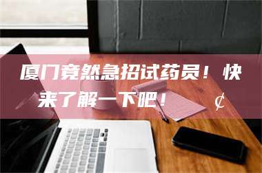 厦门竟然急招试药员！快来了解一下吧！📢 第1张