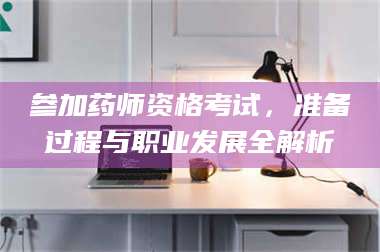参加药师资格考试，准备过程与职业发展全解析